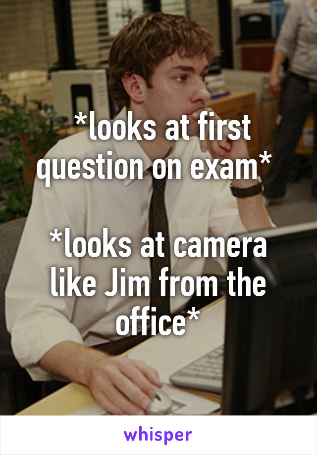  *looks at first question on exam* 

*looks at camera like Jim from the office*