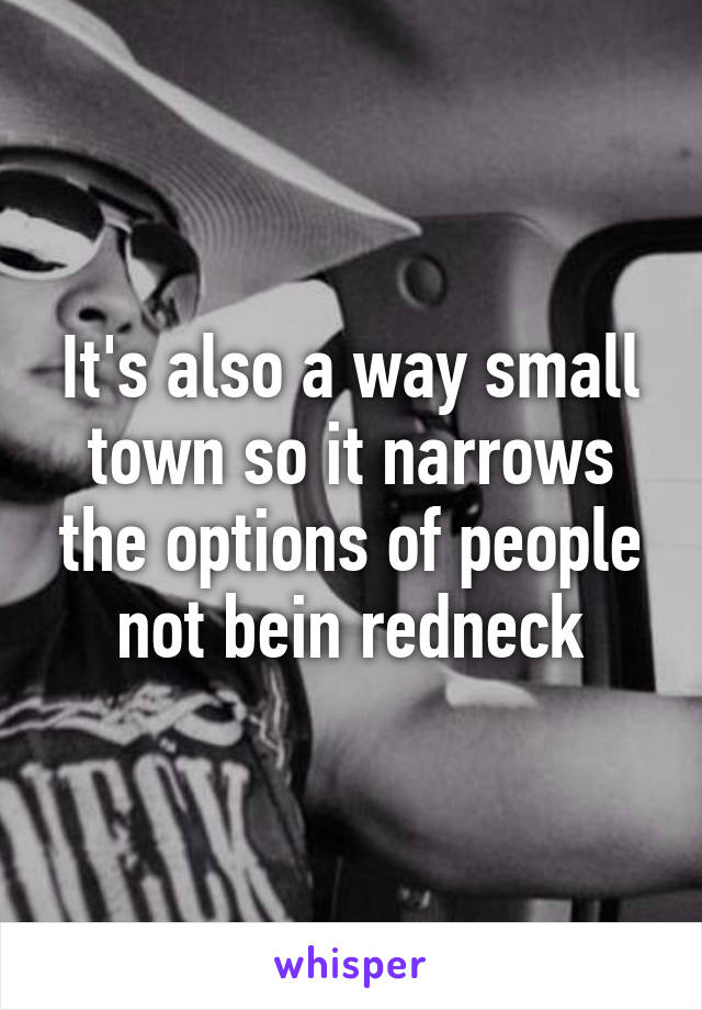 It's also a way small town so it narrows the options of people not bein redneck