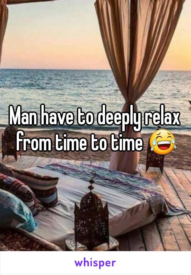 Man have to deeply relax from time to time 😂