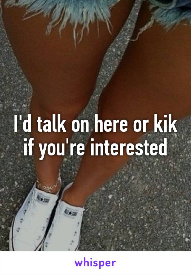 I'd talk on here or kik if you're interested