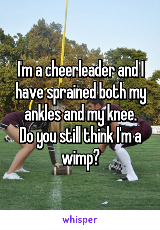 I'm a cheerleader and I have sprained both my ankles and my knee.
Do you still think I'm a wimp?