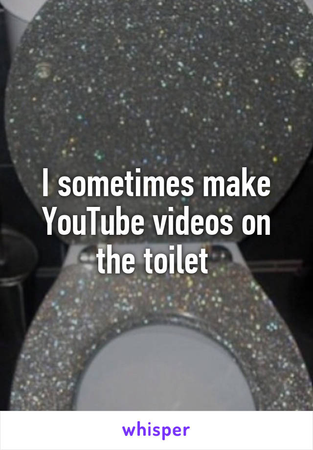 I sometimes make YouTube videos on the toilet 