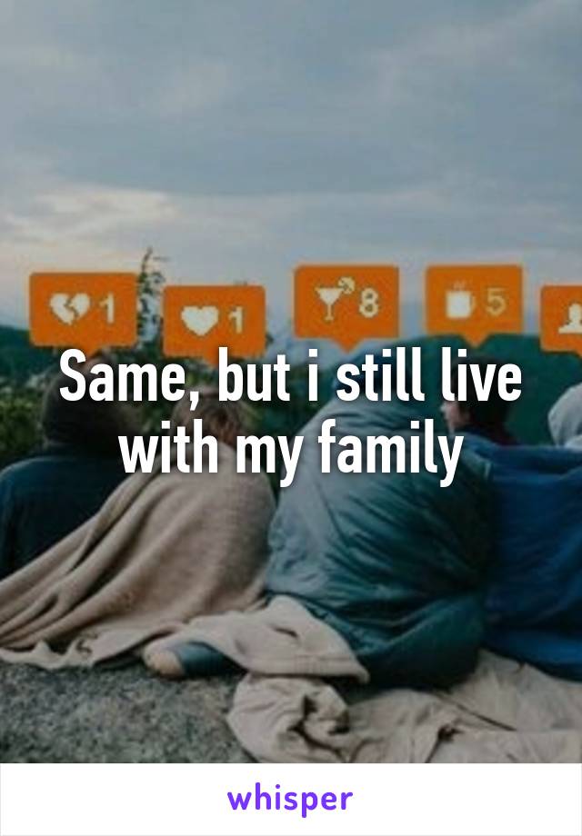 Same, but i still live with my family