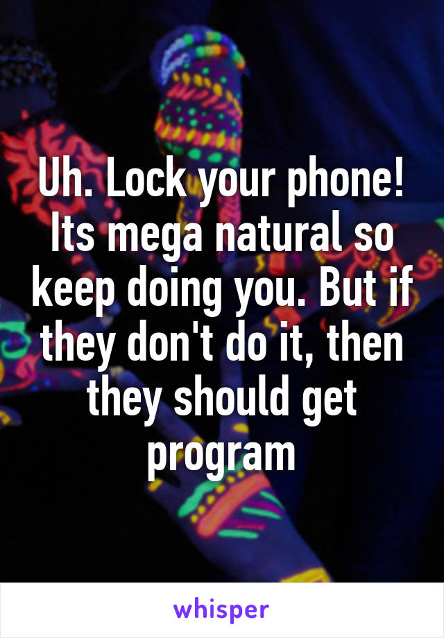 Uh. Lock your phone! Its mega natural so keep doing you. But if they don't do it, then they should get program