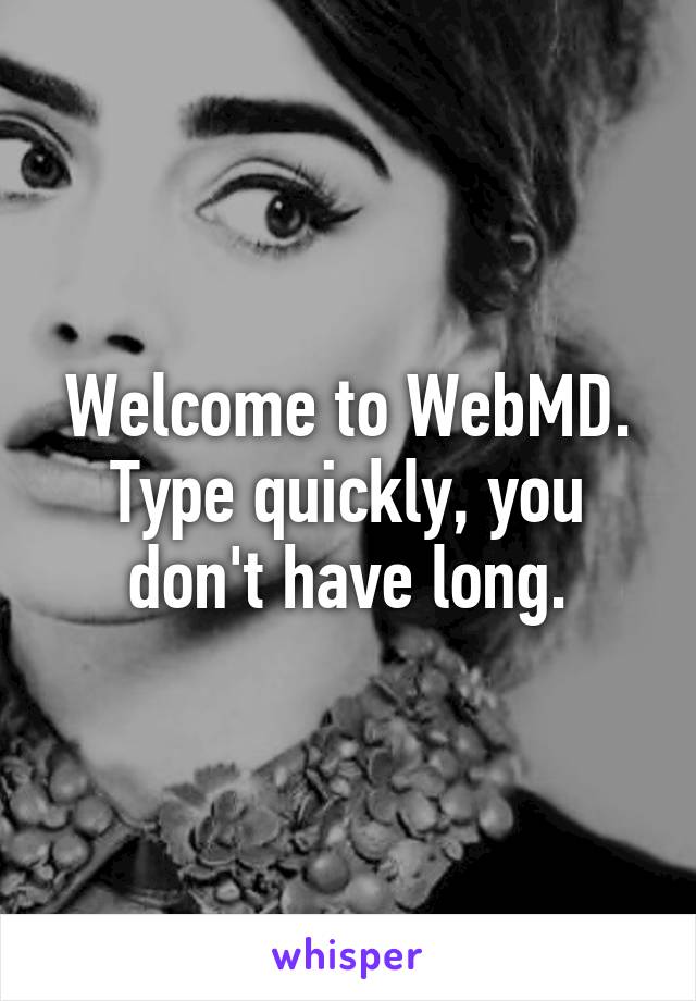 Welcome to WebMD. Type quickly, you don't have long.