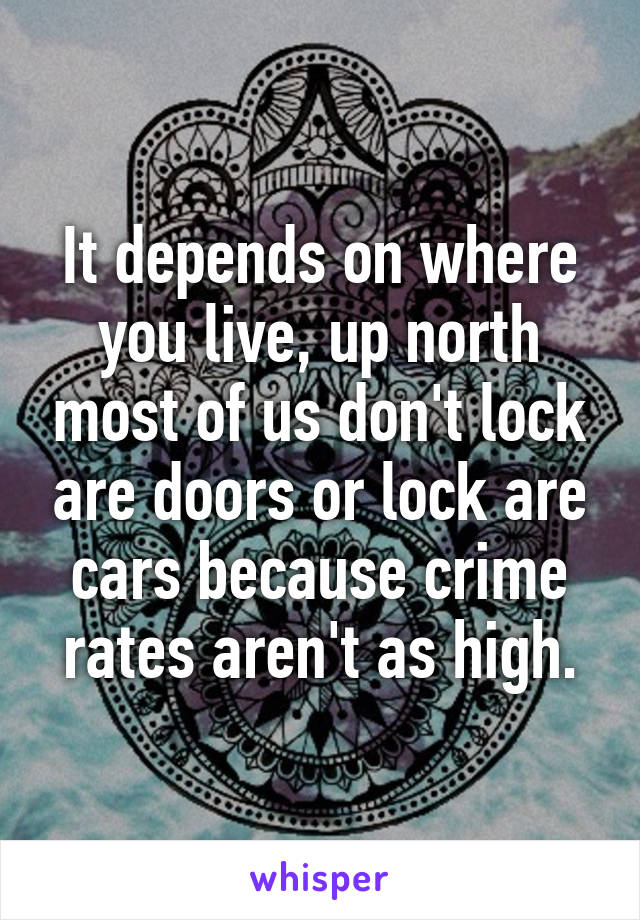 It depends on where you live, up north most of us don't lock are doors or lock are cars because crime rates aren't as high.