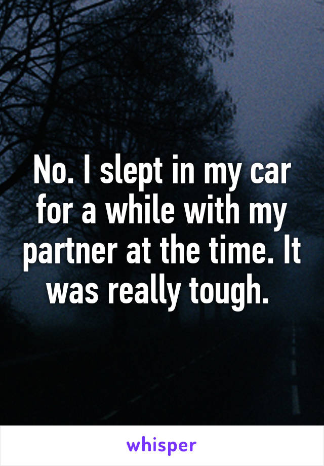 No. I slept in my car for a while with my partner at the time. It was really tough. 