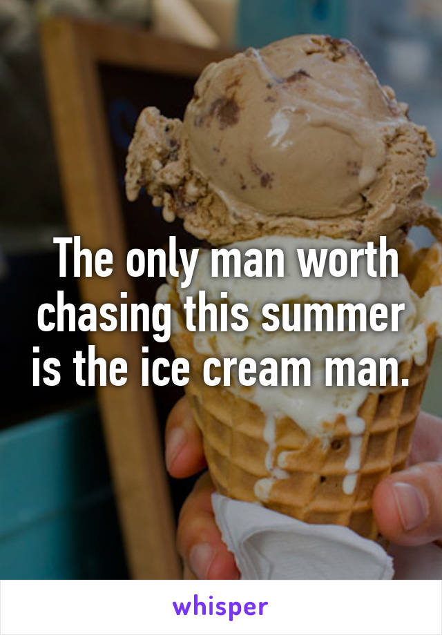  The only man worth chasing this summer is the ice cream man.