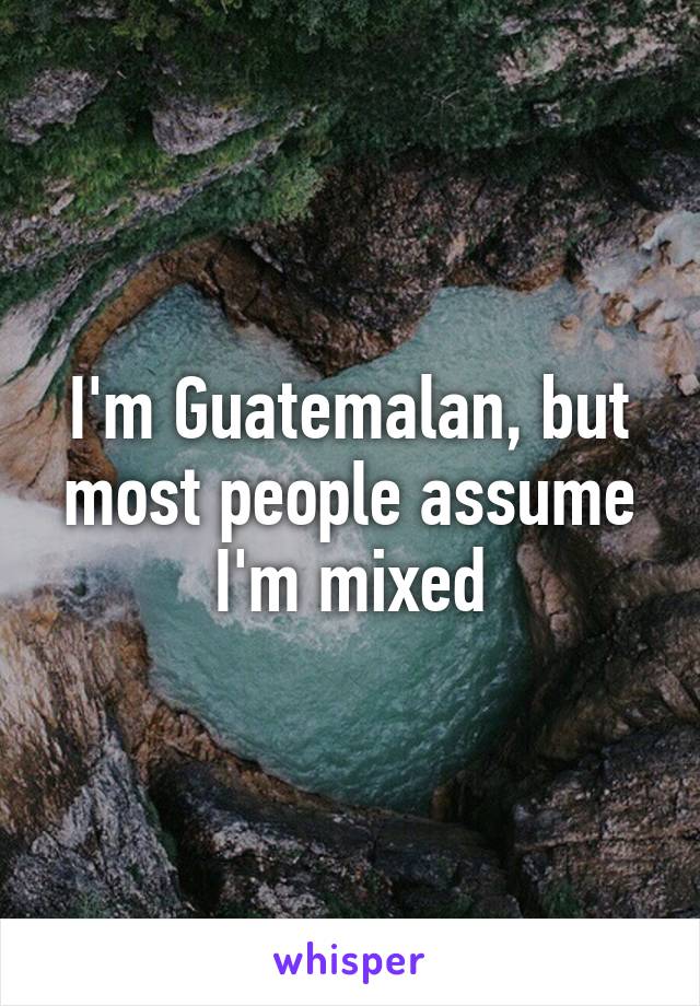 I'm Guatemalan, but most people assume I'm mixed