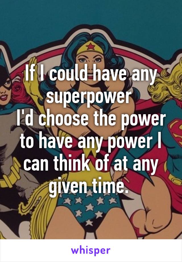 If I could have any superpower 
I'd choose the power to have any power I can think of at any given time. 