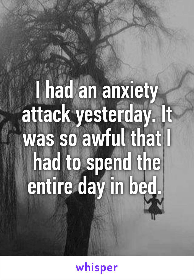 I had an anxiety attack yesterday. It was so awful that I had to spend the entire day in bed. 