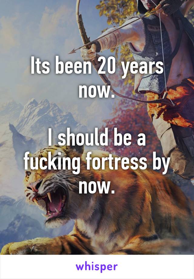 Its been 20 years now.

I should be a fucking fortress by now.

