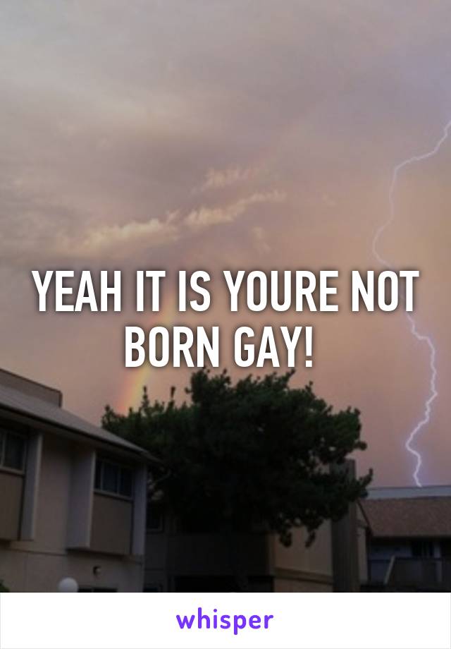 YEAH IT IS YOURE NOT BORN GAY! 