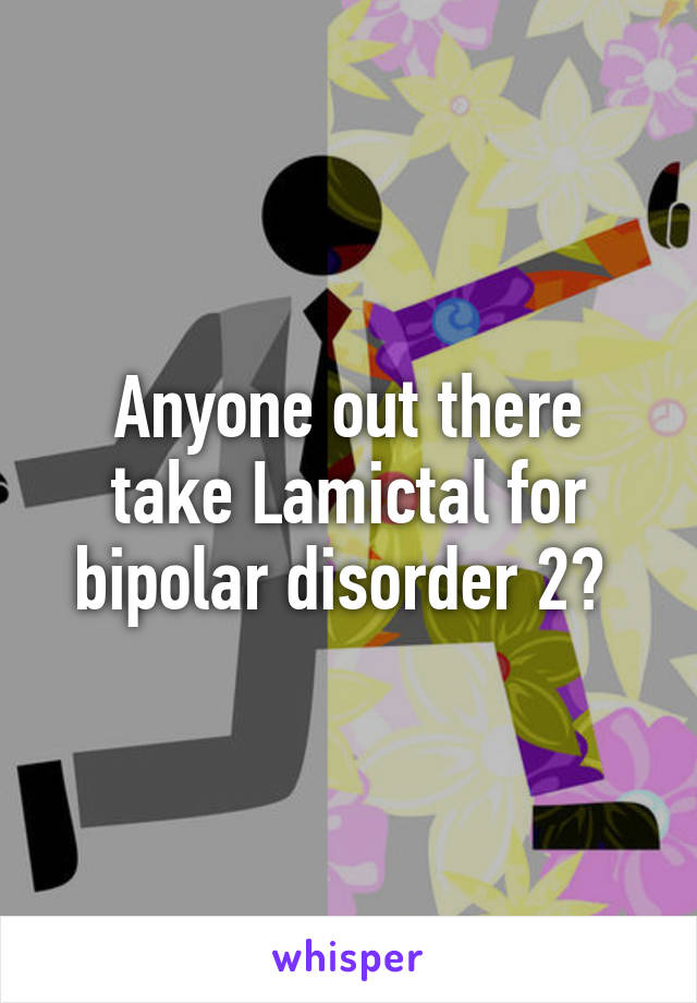 Anyone out there take Lamictal for bipolar disorder 2? 