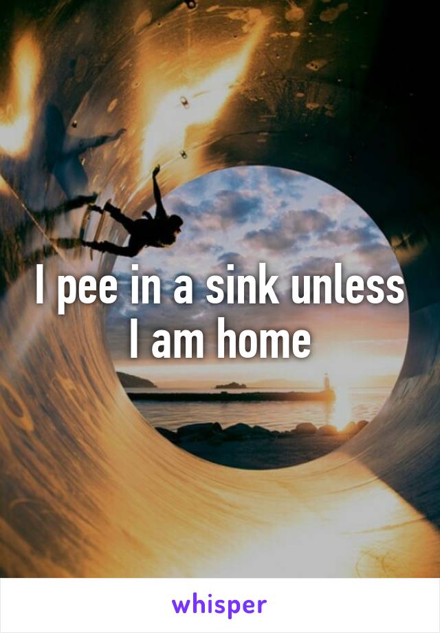 I pee in a sink unless I am home