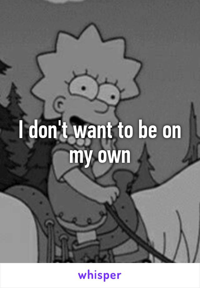 I don't want to be on my own