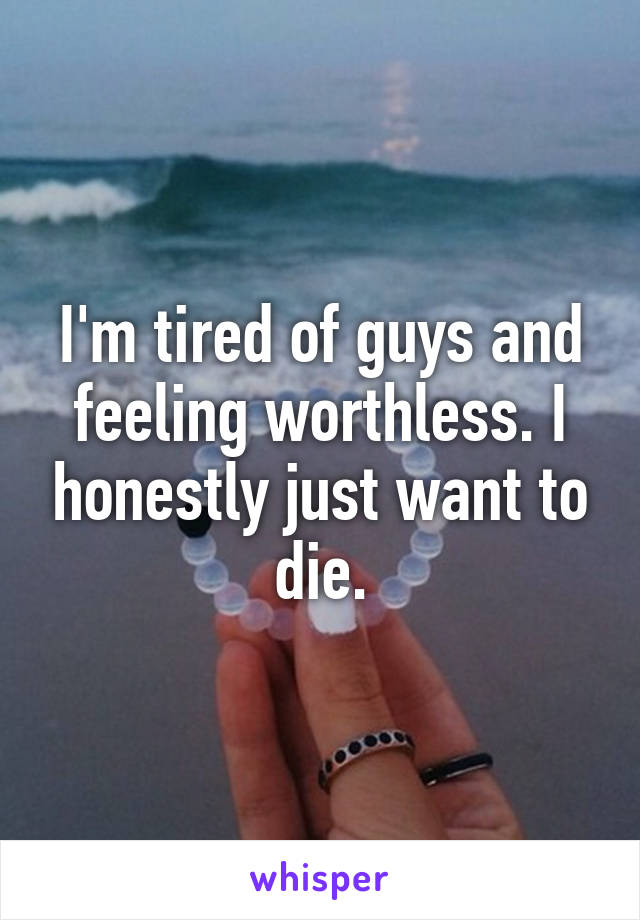 I'm tired of guys and feeling worthless. I honestly just want to die.