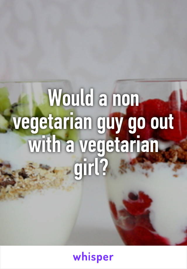 Would a non vegetarian guy go out with a vegetarian girl? 