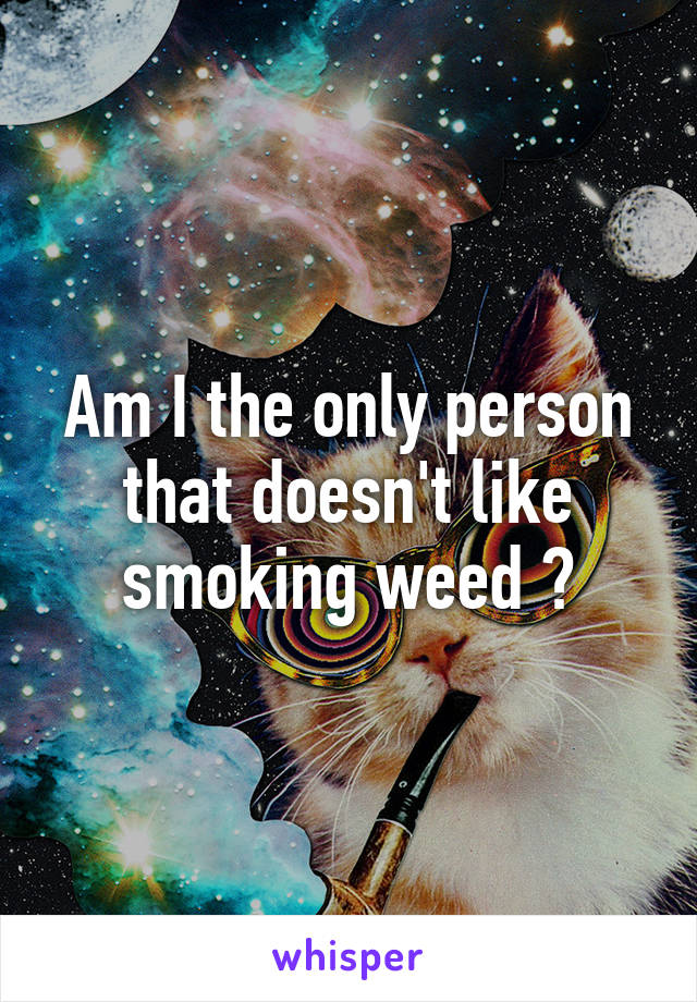 Am I the only person that doesn't like smoking weed ?