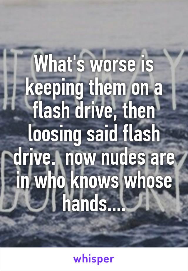 What's worse is keeping them on a flash drive, then loosing said flash drive.  now nudes are in who knows whose hands....