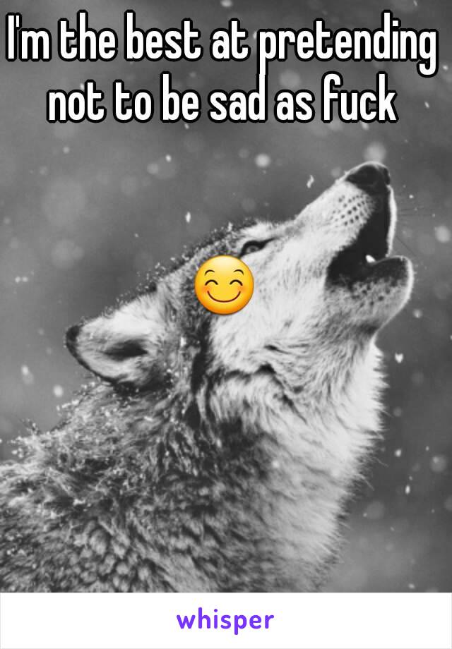I'm the best at pretending not to be sad as fuck 


😊