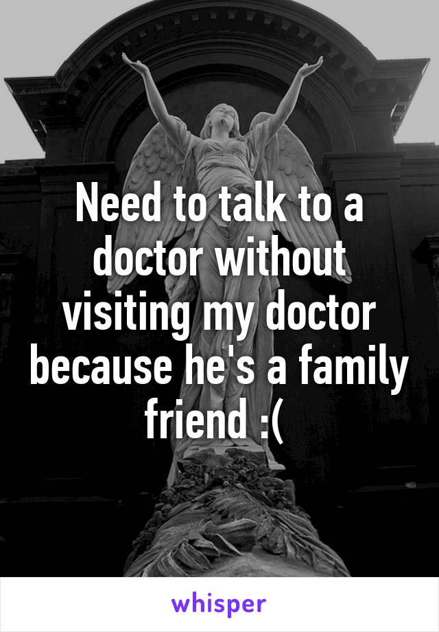 Need to talk to a doctor without visiting my doctor because he's a family friend :( 