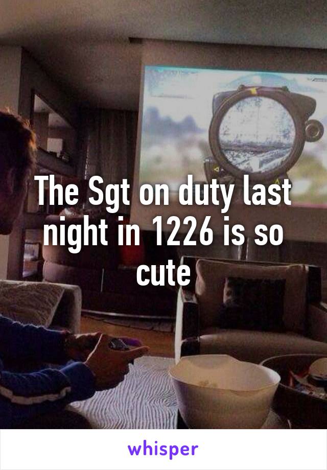 The Sgt on duty last night in 1226 is so cute