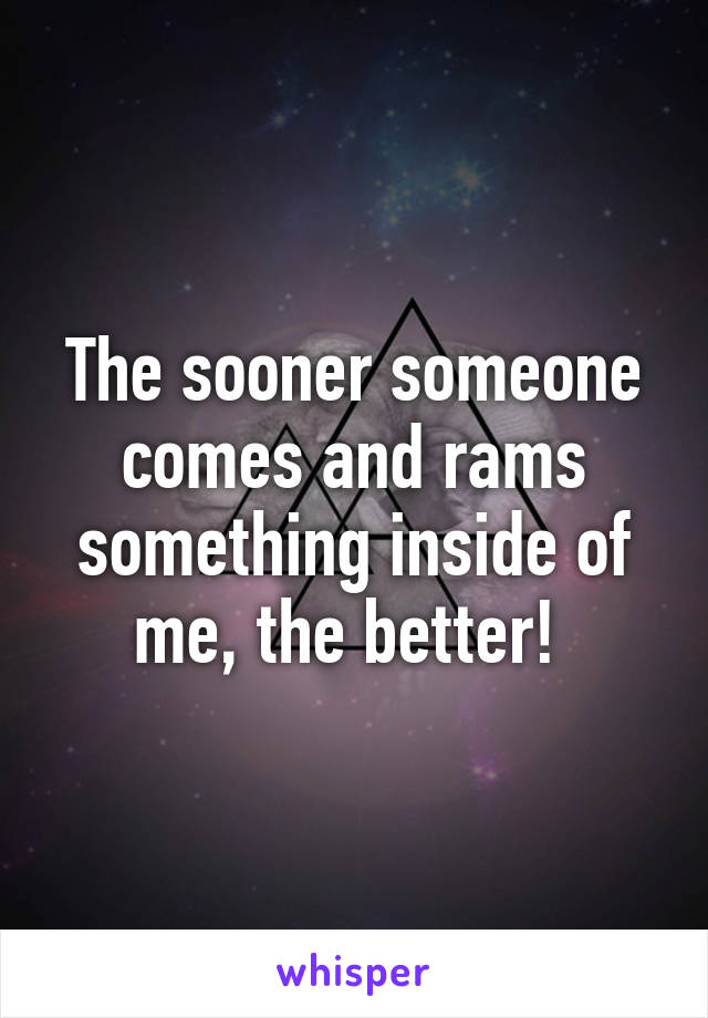 The sooner someone comes and rams something inside of me, the better! 