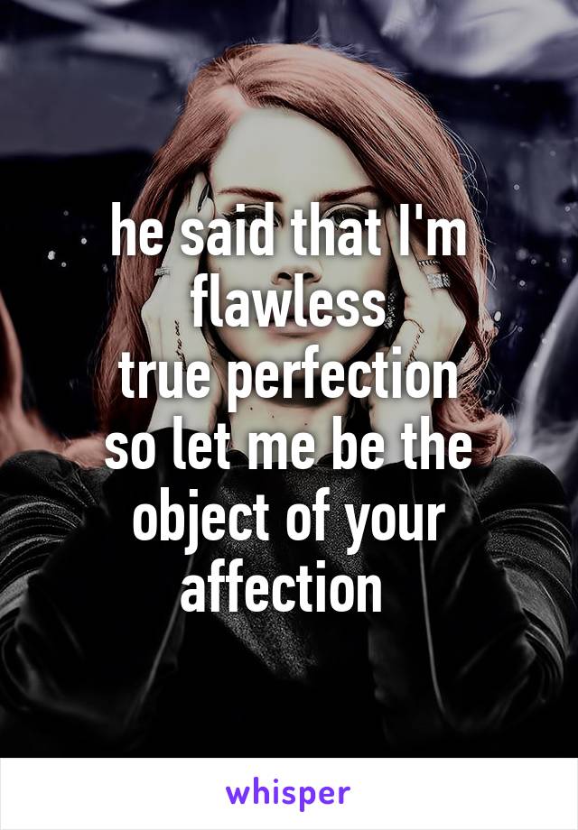 he said that I'm flawless
true perfection
so let me be the object of your affection 