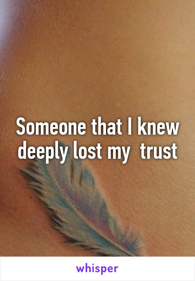 Someone that I knew deeply lost my  trust