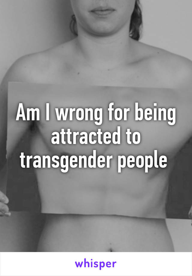 Am I wrong for being attracted to transgender people 
