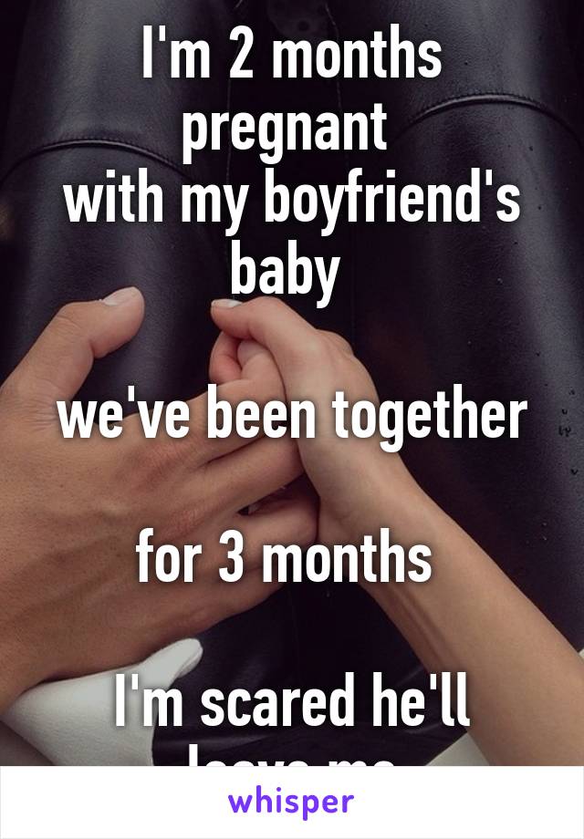 I'm 2 months pregnant 
with my boyfriend's baby 

we've been together 
for 3 months 

I'm scared he'll leave me