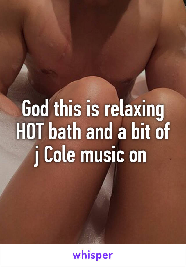 God this is relaxing HOT bath and a bit of j Cole music on 