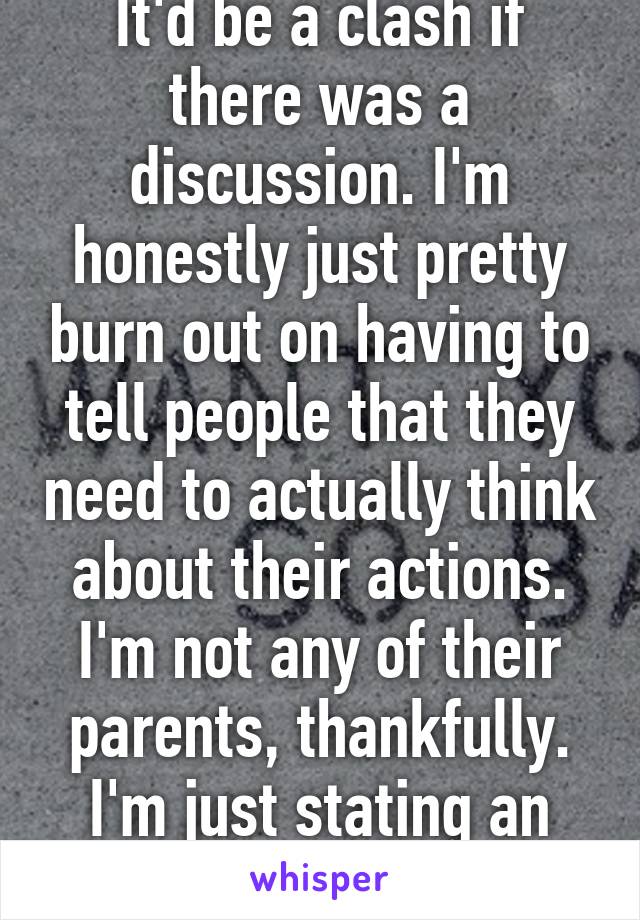 It'd be a clash if there was a discussion. I'm honestly just pretty burn out on having to tell people that they need to actually think about their actions. I'm not any of their parents, thankfully.
I'm just stating an opinion.