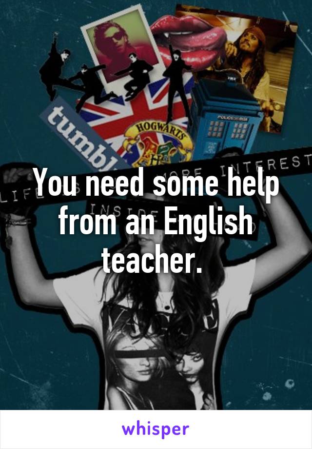 You need some help from an English teacher. 