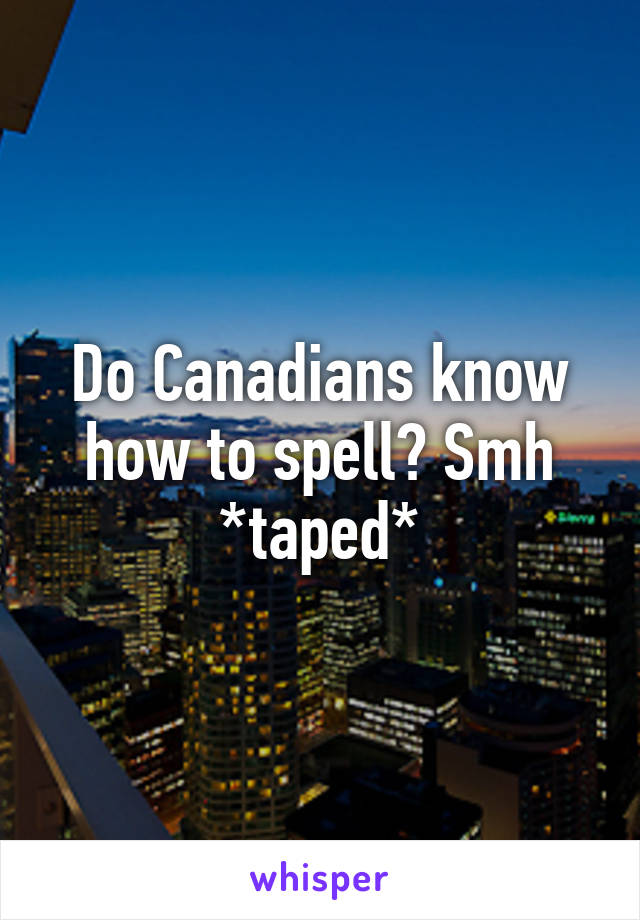 Do Canadians know how to spell? Smh *taped*