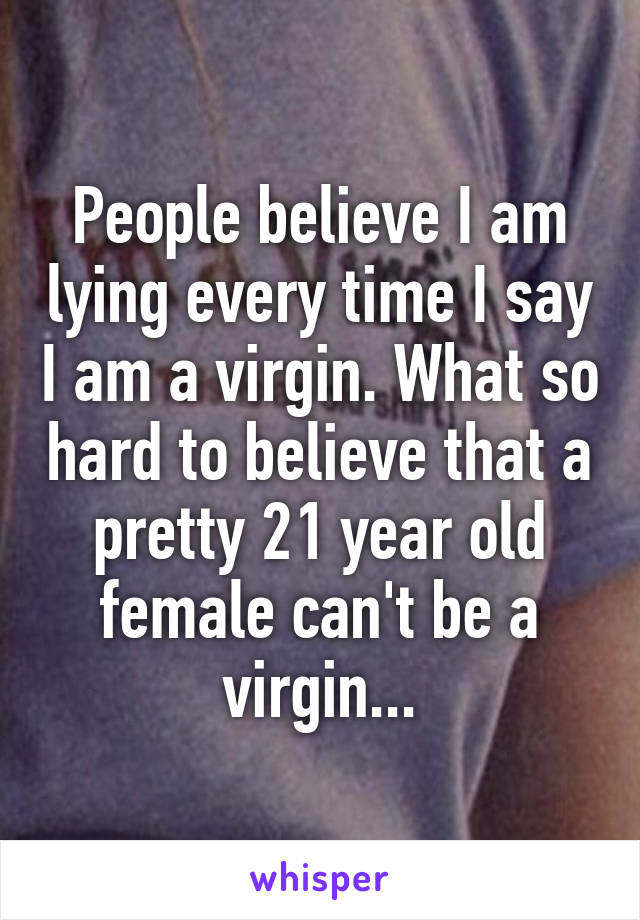 People believe I am lying every time I say I am a virgin. What so hard to believe that a pretty 21 year old female can't be a virgin...