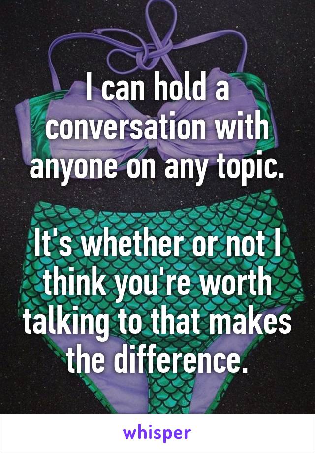 I can hold a conversation with anyone on any topic.

It's whether or not I think you're worth talking to that makes the difference.