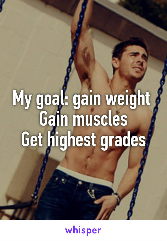 My goal: gain weight 
Gain muscles
Get highest grades