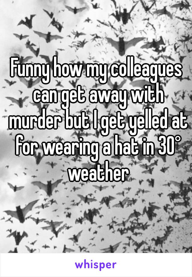 Funny how my colleagues can get away with murder but I get yelled at for wearing a hat in 30° weather