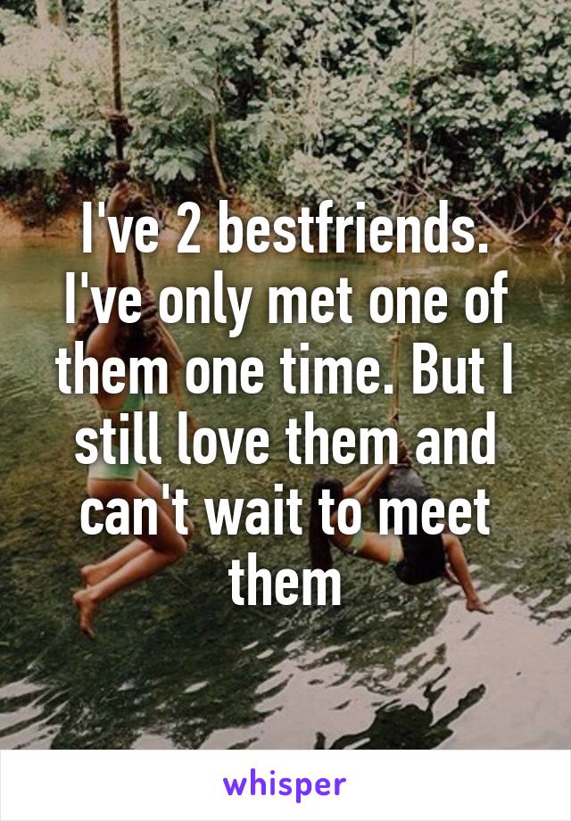 I've 2 bestfriends.
I've only met one of them one time. But I still love them and can't wait to meet them