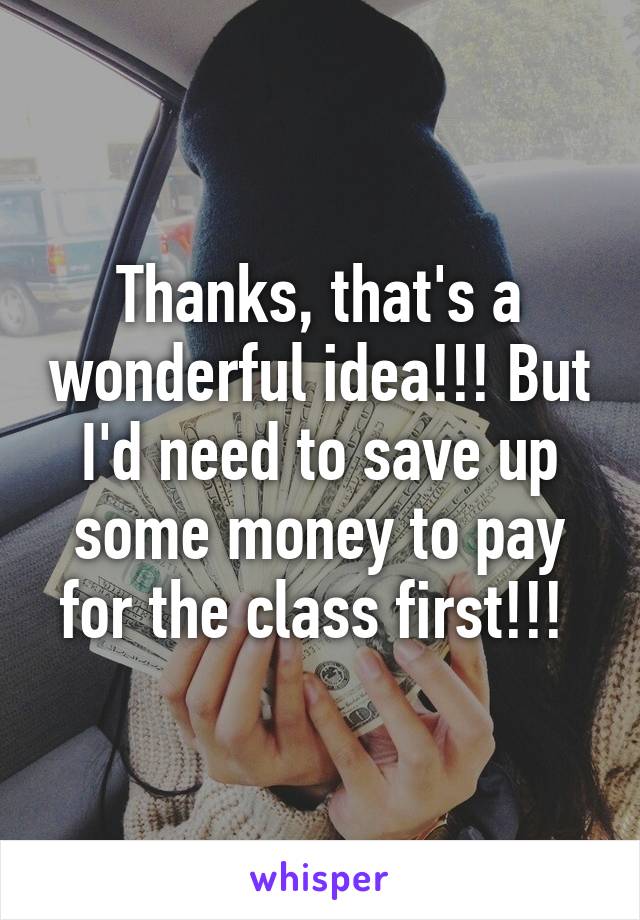 Thanks, that's a wonderful idea!!! But I'd need to save up some money to pay for the class first!!! 