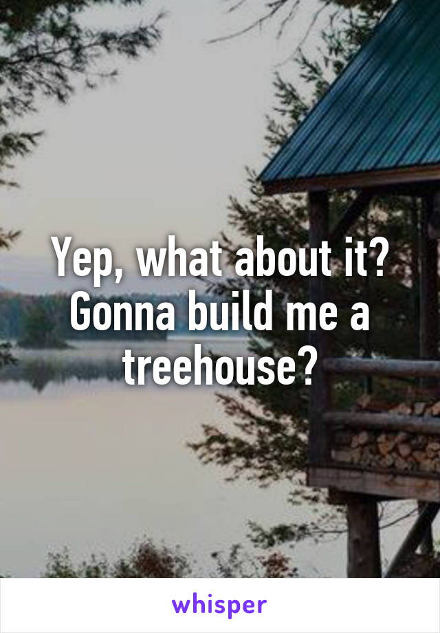 Yep, what about it? Gonna build me a treehouse?
