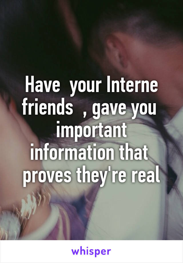 Have  your Interne friends  , gave you  important information that  proves they're real