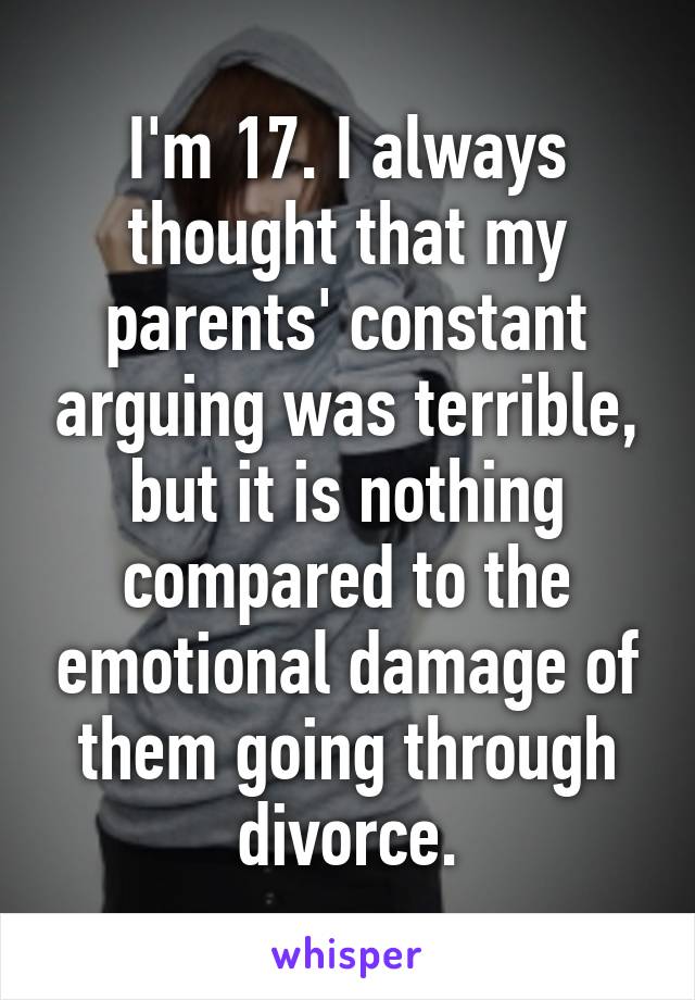 I'm 17. I always thought that my parents' constant arguing was terrible, but it is nothing compared to the emotional damage of them going through divorce.