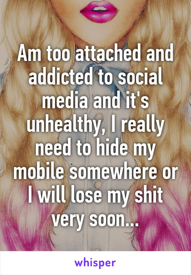 Am too attached and addicted to social media and it's unhealthy, I really need to hide my mobile somewhere or I will lose my shit very soon...