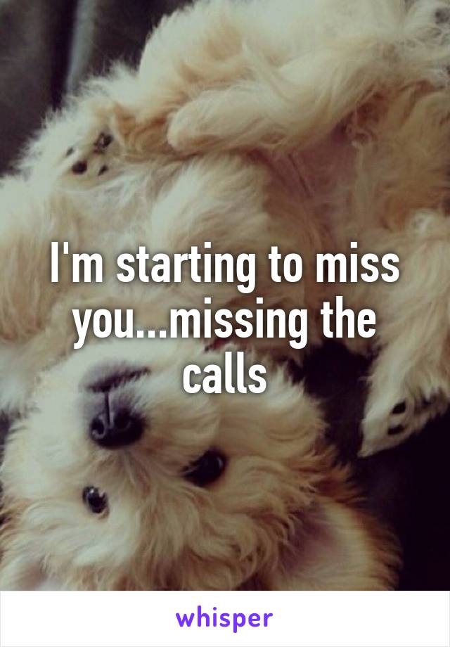I'm starting to miss you...missing the calls