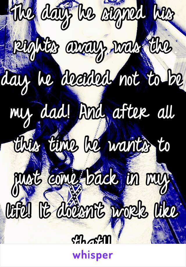 The day he signed his rights away was the day he decided not to be my dad! And after all this time he wants to just come back in my life! It doesn't work like that!!