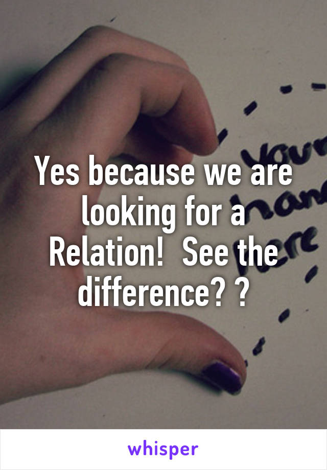 Yes because we are looking for a Relation!  See the difference? ?