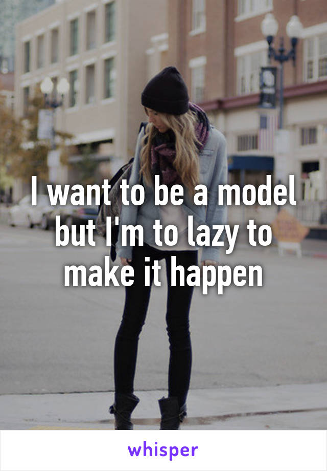 I want to be a model but I'm to lazy to make it happen